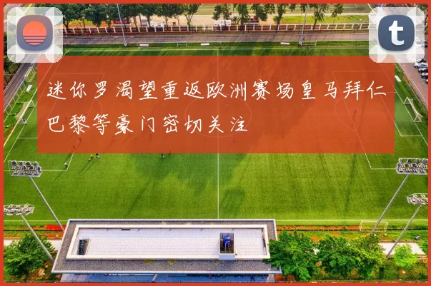 迷你罗渴望重返欧洲赛场皇马拜仁巴黎等豪门密切关注