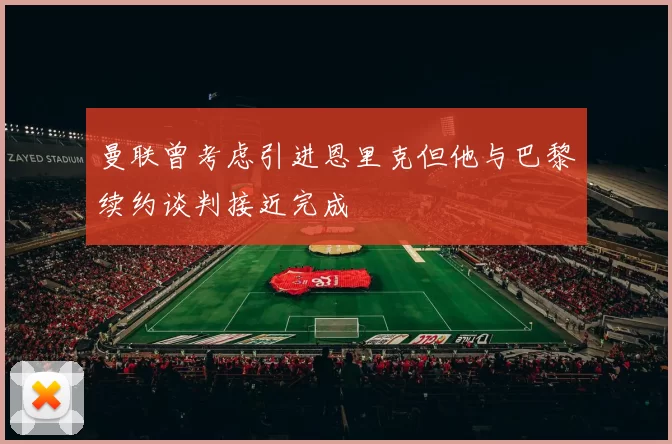 曼联曾考虑引进恩里克但他与巴黎续约谈判接近完成