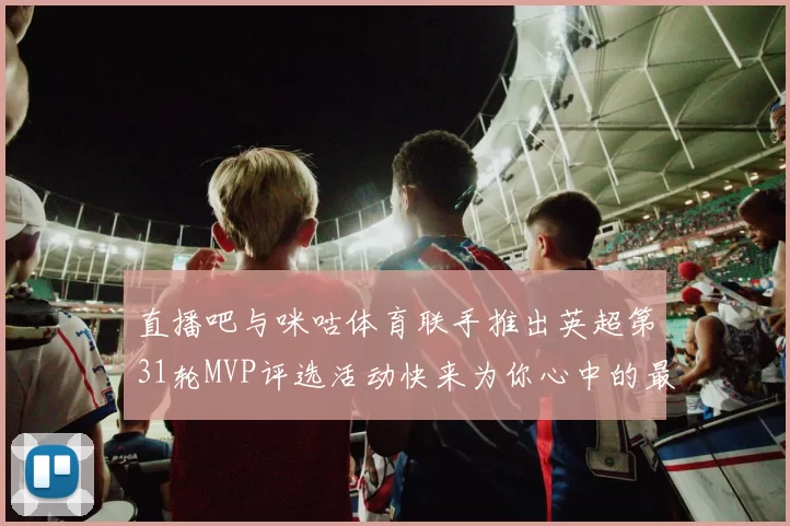 直播吧与咪咕体育联手推出英超第31轮MVP评选活动快来为你心中的最佳球员投票