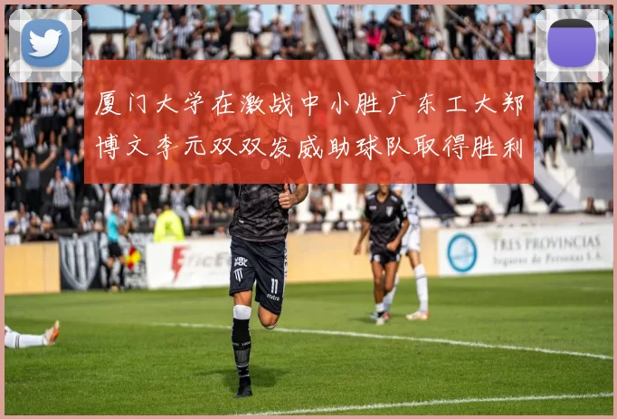 厦门大学在激战中小胜广东工大郑博文李元双双发威助球队取得胜利