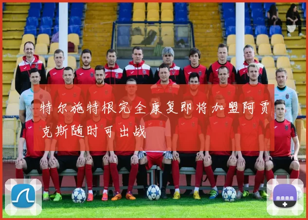 特尔施特根完全康复即将加盟阿贾克斯随时可出战