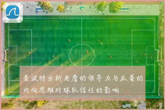香波特分析老詹的领导力与瓜哥的内向思维对球队信任的影响