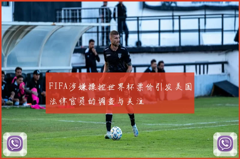 FIFA涉嫌操控世界杯票价引发美国法律官员的调查与关注