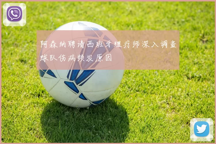 阿森纳聘请西班牙理疗师深入调查球队伤病频发原因