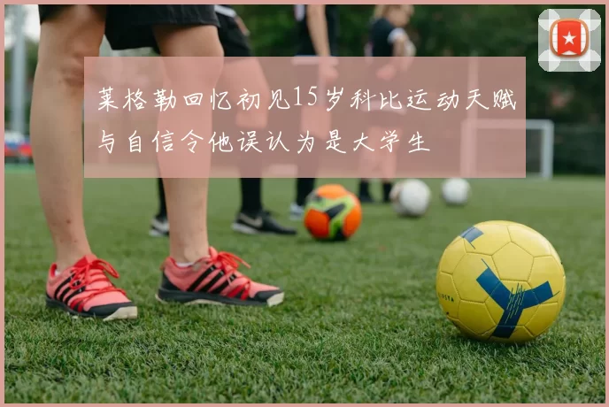 莱格勒回忆初见15岁科比运动天赋与自信令他误认为是大学生