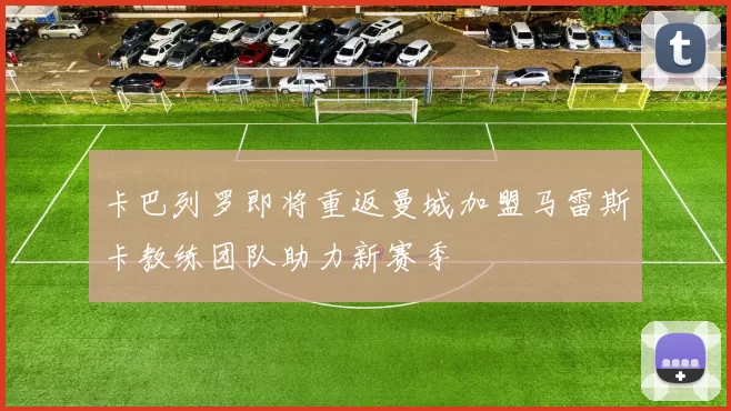 卡巴列罗即将重返曼城加盟马雷斯卡教练团队助力新赛季