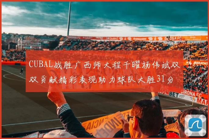 CUBAL战胜广西师大程千曜杨伟斌双双贡献精彩表现助力球队大胜31分