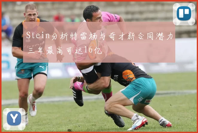 Stein分析特雷杨与奇才新合同潜力三年最高可达16亿