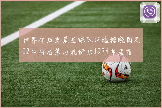 世界杯历史最差球队评选揭晓国足02年排名第七扎伊尔1974年居首