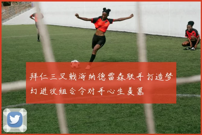 拜仁三叉戟海纳德雷森联手打造梦幻进攻组合令对手心生羡慕