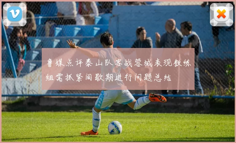 鲁媒点评泰山队客战蓉城表现教练组需抓紧间歇期进行问题总结