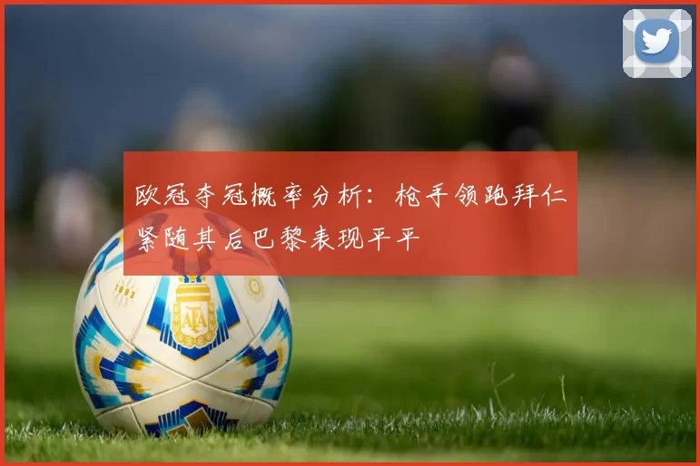 欧冠夺冠概率分析：枪手领跑拜仁紧随其后巴黎表现平平