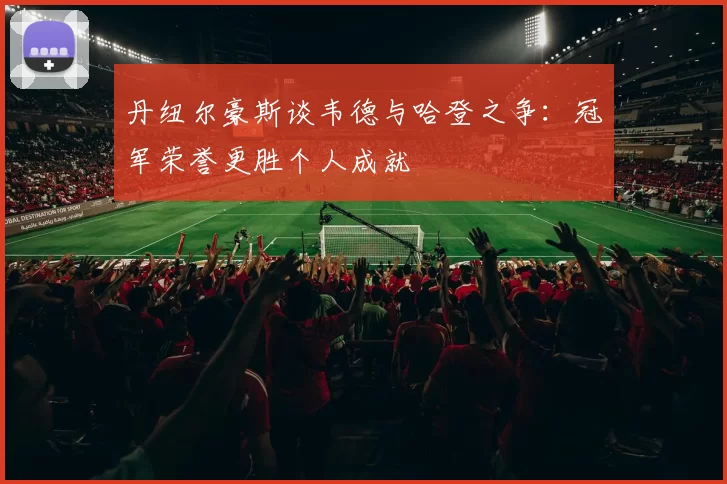 丹纽尔豪斯谈韦德与哈登之争：冠军荣誉更胜个人成就