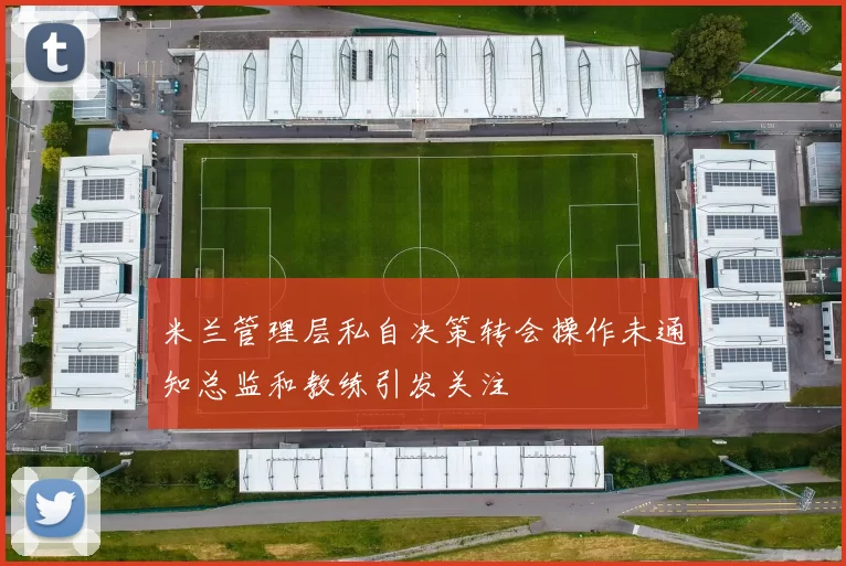 米兰管理层私自决策转会操作未通知总监和教练引发关注