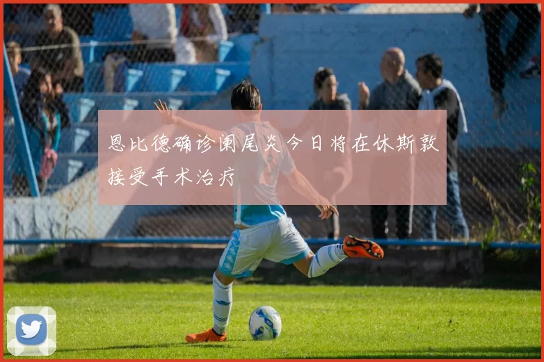 恩比德确诊阑尾炎今日将在休斯敦接受手术治疗