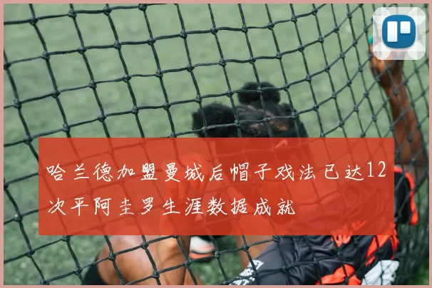 哈兰德加盟曼城后帽子戏法已达12次平阿圭罗生涯数据成就