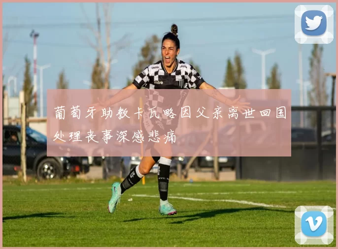 葡萄牙助教卡瓦略因父亲离世回国处理丧事深感悲痛