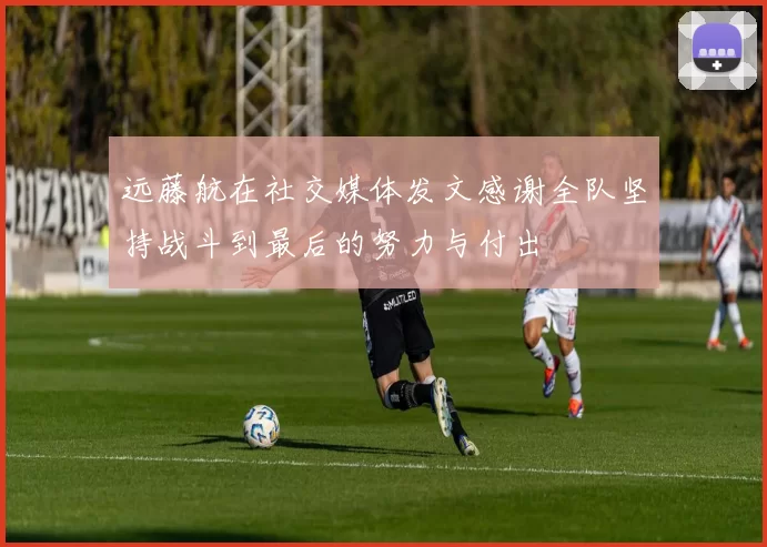 远藤航在社交媒体发文感谢全队坚持战斗到最后的努力与付出