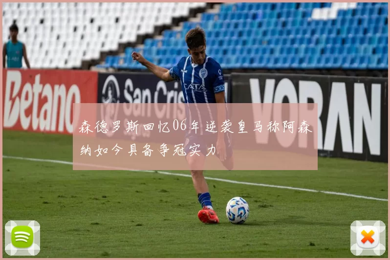 森德罗斯回忆06年逆袭皇马称阿森纳如今具备争冠实力